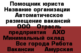 Помощник юриста › Название организации ­ Автоматическое размещение вакансий, ООО › Отрасль предприятия ­ АХО › Минимальный оклад ­ 50 000 - Все города Работа » Вакансии   . Амурская обл.,Архаринский р-н